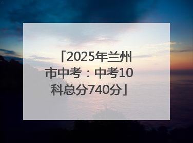 2025年兰州市中考：中考10科总分740分
