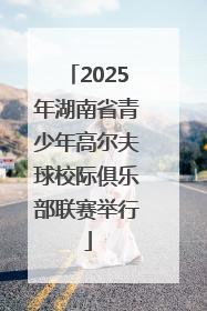 2025年湖南省青少年高尔夫球校际俱乐部联赛举行