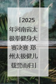 2025年河南省太极拳健身大赛决赛 郑州太极健儿载誉而归
