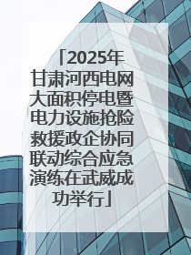 2025年甘肃河西电网大面积停电暨电力设施抢险救援政企协同联动综合应急演练在武威成功举行