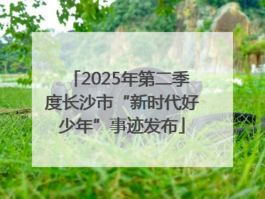 2025年第二季度长沙市“新时代好少年”事迹发布