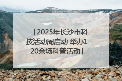 2025年长沙市科技活动周启动 举办120余场科普活动