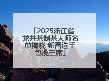 2025浙江省龙井茶制茶大师名单揭晓 新昌选手包揽三席