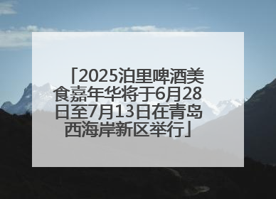 2025泊里啤酒美食嘉年华将于6月28日至7月13日在青岛西海岸新区举行