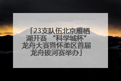 23支队伍北京雁栖湖开赛 “科学城杯”龙舟大赛暨怀柔区首届龙舟拔河赛举办