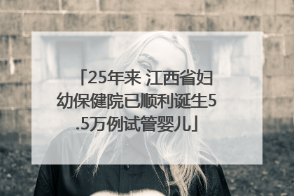 25年来 江西省妇幼保健院已顺利诞生5.5万例试管婴儿