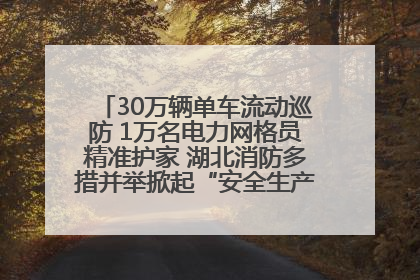 30万辆单车流动巡防 1万名电力网格员精准护家 湖北消防多措并举掀起“安全生产月”宣传热潮