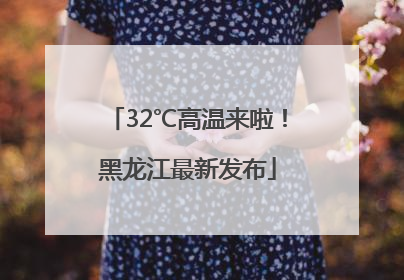 32℃高温来啦！黑龙江最新发布