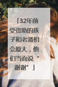 32年前受资助的孩子和老潘相会厦大，他们当面说“谢谢”
