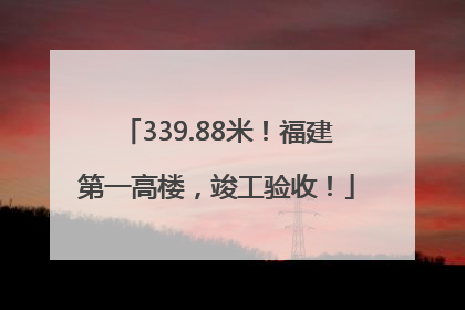 339.88米！福建第一高楼，竣工验收！