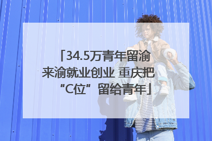 34.5万青年留渝来渝就业创业 重庆把“C位”留给青年