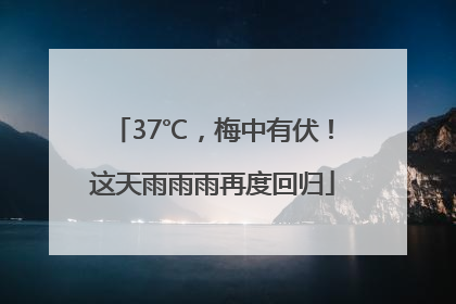 37℃，梅中有伏！这天雨雨雨再度回归