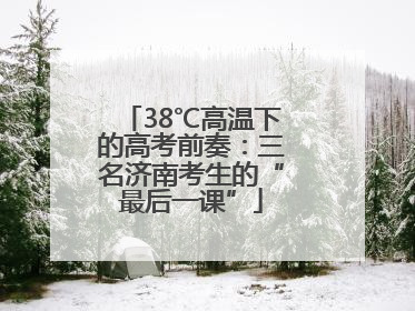 38℃高温下的高考前奏：三名济南考生的“最后一课”