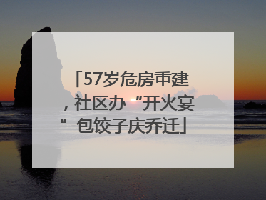 57岁危房重建，社区办“开火宴”包饺子庆乔迁