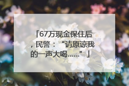 67万现金保住后，民警：“请原谅我的一声大喝……”