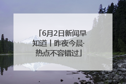 6月2日新闻早知道丨昨夜今晨·热点不容错过