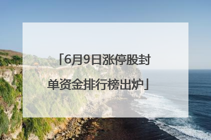 6月9日涨停股封单资金排行榜出炉