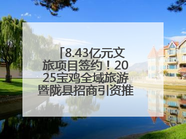 8.43亿元文旅项目签约！2025宝鸡全域旅游暨陇县招商引资推介会在西安举办