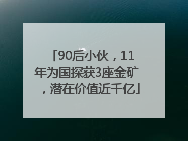 90后小伙，11年为国探获3座金矿，潜在价值近千亿