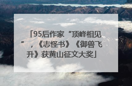 95后作家“顶峰相见”，《志怪书》《御兽飞升》获黄山征文大奖