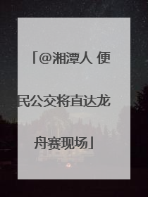 @湘潭人 便民公交将直达龙舟赛现场