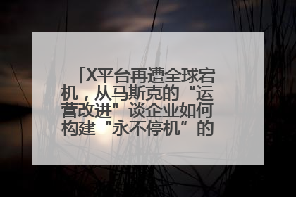 X平台再遭全球宕机，从马斯克的“运营改进”谈企业如何构建“永不停机”的数字护城河